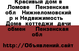 Красивый дом в Ломове - Пензенская обл., Нижнеломовский р-н Недвижимость » Дома, коттеджи, дачи обмен   . Пензенская обл.